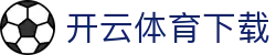 开云体育下载 - (中国)宜宾开云体育下载控股有限公司欢迎您娱乐体验 开云体育下载 - (中国)宜宾开云体育下载控股有限公司欢迎您娱乐体验